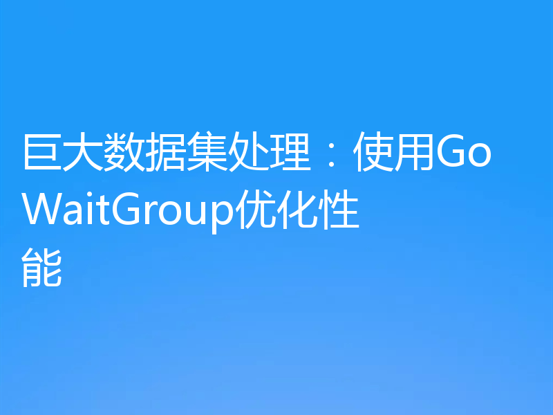 巨大数据集处理:使用Go WaitGroup优化性能