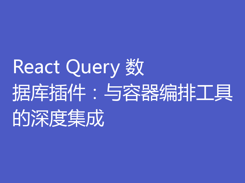 React Query 数据库插件:与容器编排工具的深度集成