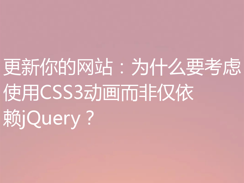 更新你的网站:为什么要考虑使用CSS3动画而非仅依赖jQuery?