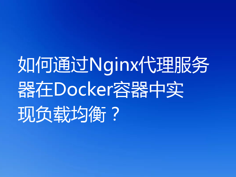 如何通过Nginx代理服务器在Docker容器中实现负载均衡?
