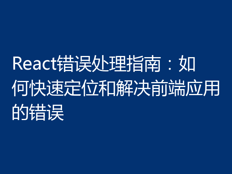 React错误处理指南:如何快速定位和解决前端应用的错误