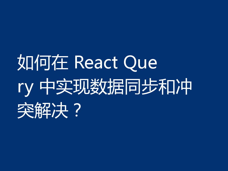 如何在 React Query 中实现数据同步和冲突解决?