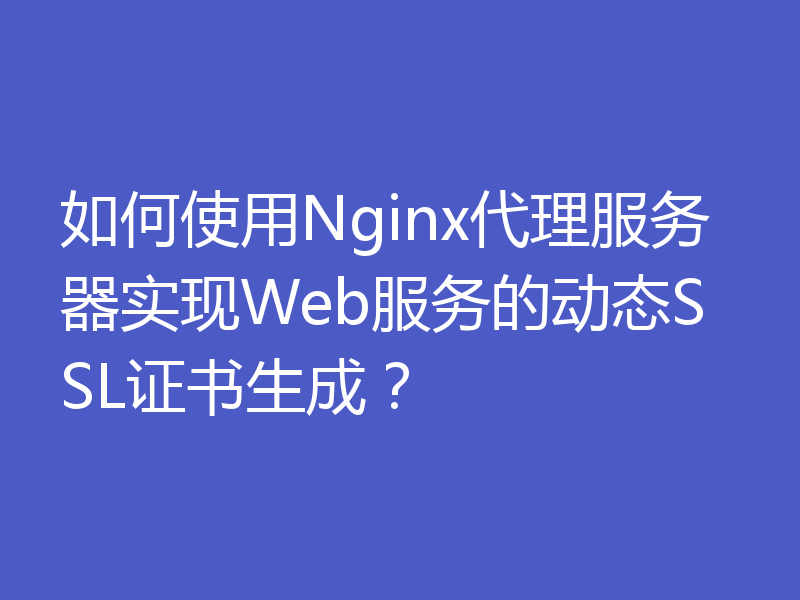 如何使用Nginx代理服务器实现Web服务的动态SSL证书生成?