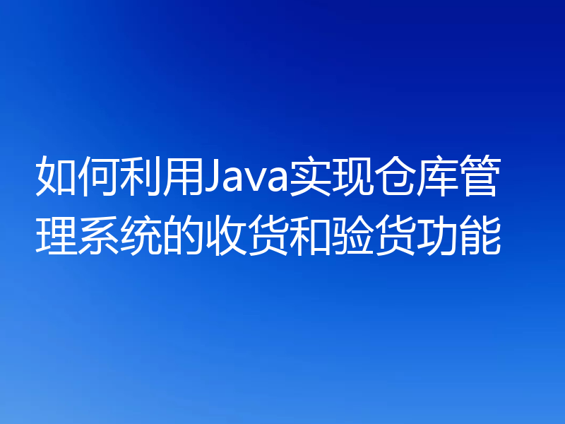 如何利用Java实现仓库管理系统的收货和验货功能