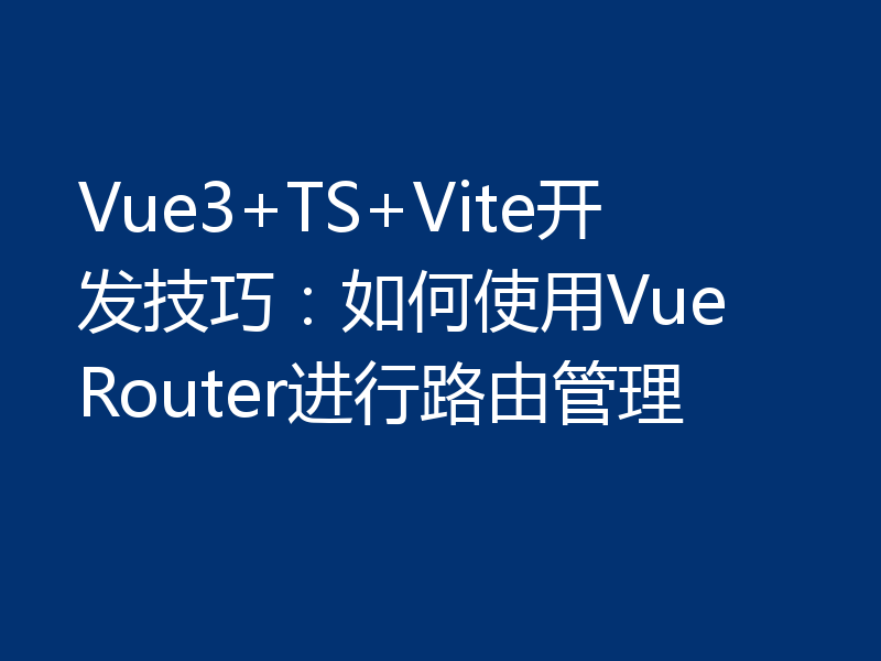 Vue3+TS+Vite开发技巧:如何使用Vue Router进行路由管理