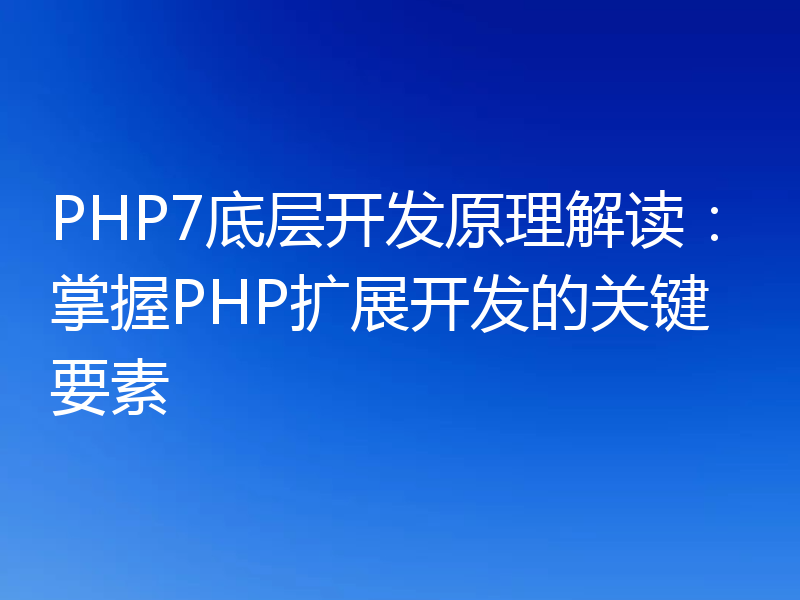 PHP7底层开发原理解读:掌握PHP扩展开发的关键要素