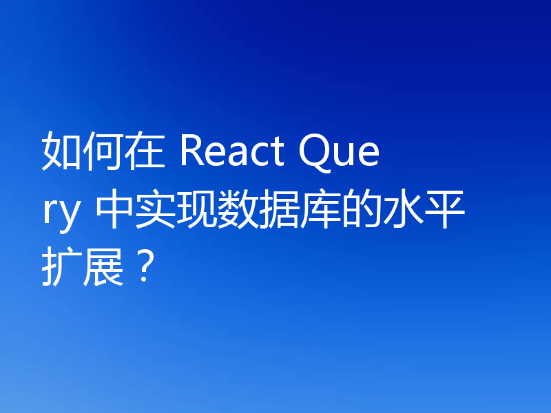 如何在 React Query 中实现数据库的水平扩展?