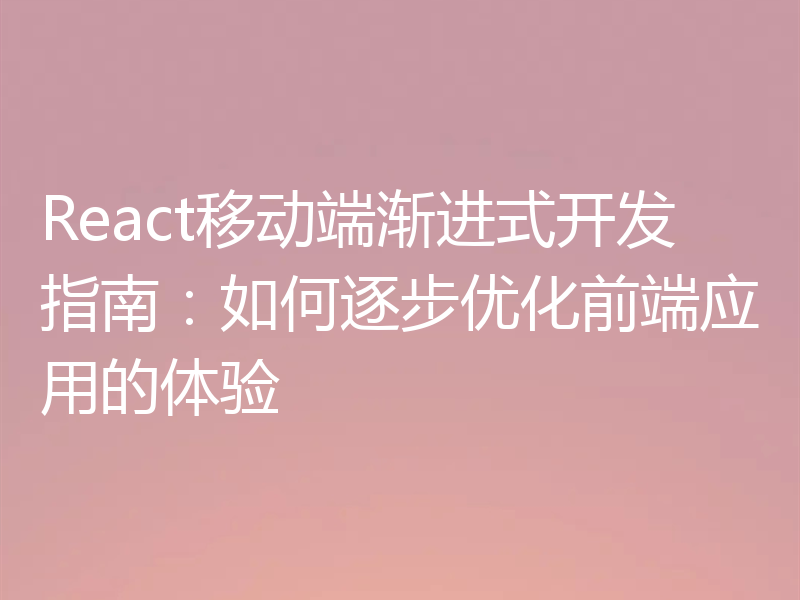 React移动端渐进式开发指南:如何逐步优化前端应用的体验