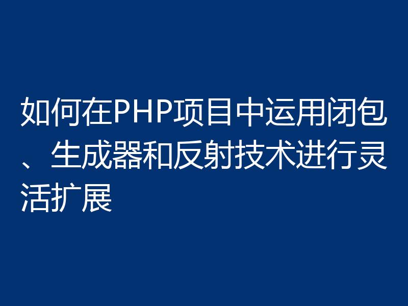 如何在PHP项目中运用闭包、生成器和反射技术进行灵活扩展