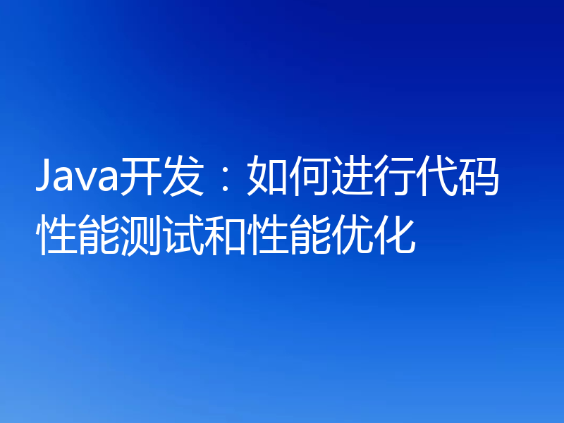Java开发:如何进行代码性能测试和性能优化