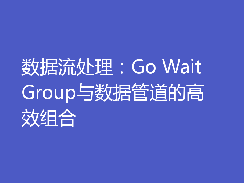 数据流处理:Go WaitGroup与数据管道的高效组合