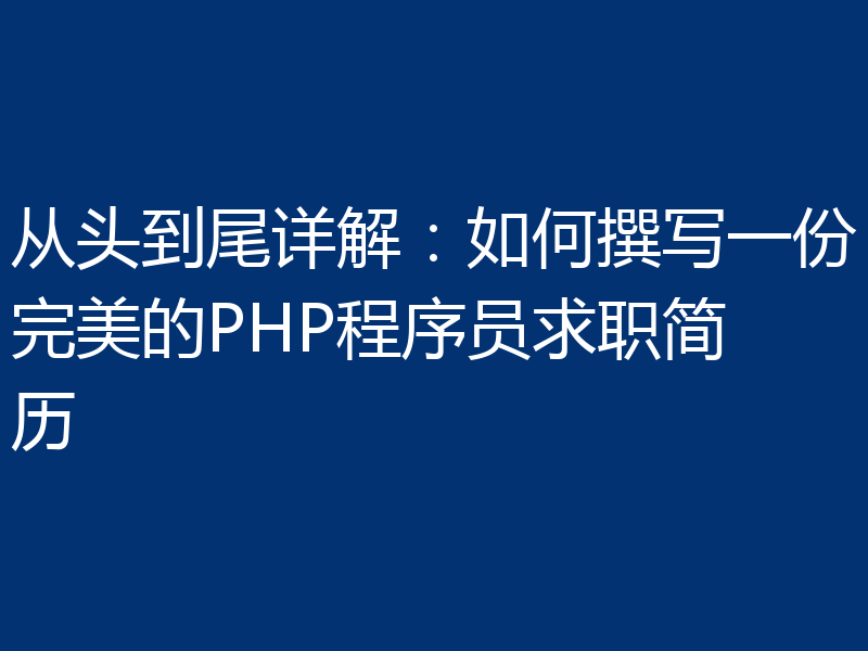 从头到尾详解:如何撰写一份完美的PHP程序员求职简历