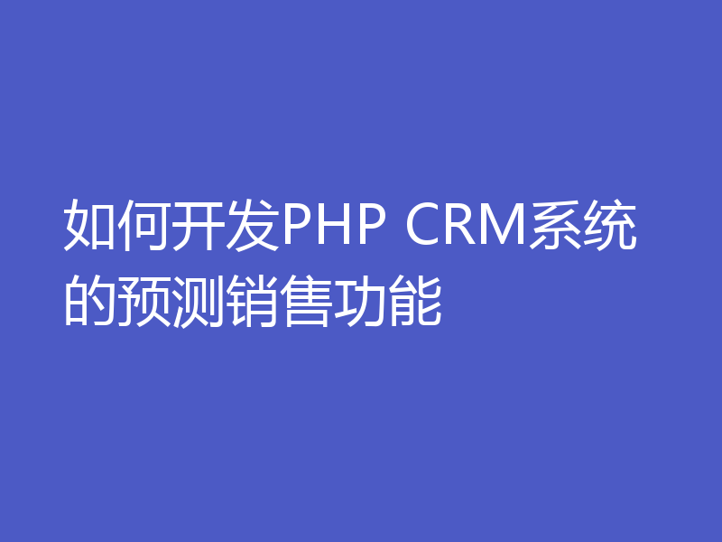 如何开发PHP CRM系统的预测销售功能