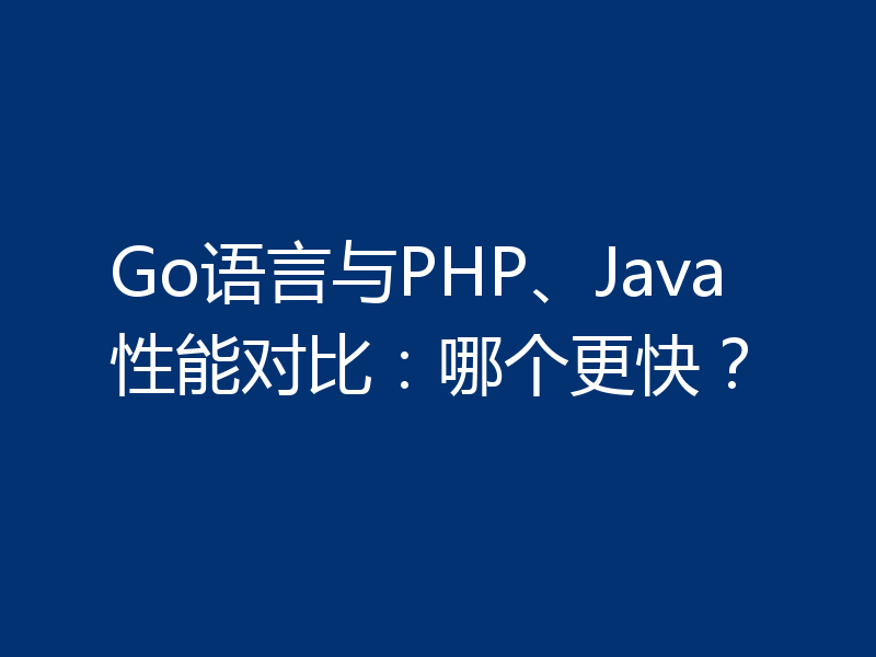 Go语言与PHP、Java性能对比:哪个更快?