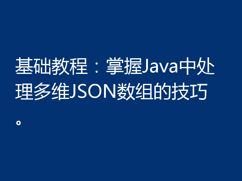 基础教程:掌握Java中处理多维JSON数组的技巧。