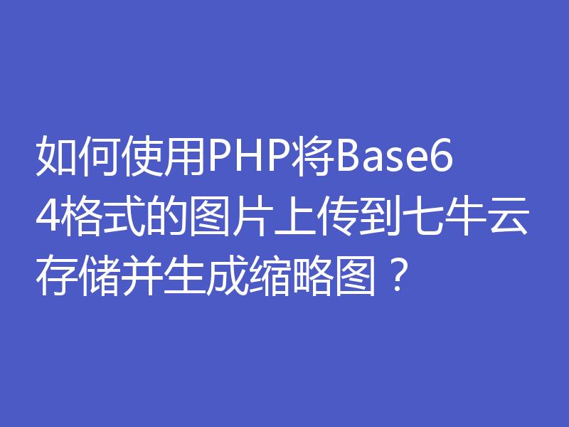 如何使用PHP将Base64格式的图片上传到七牛云存储并生成缩略图?