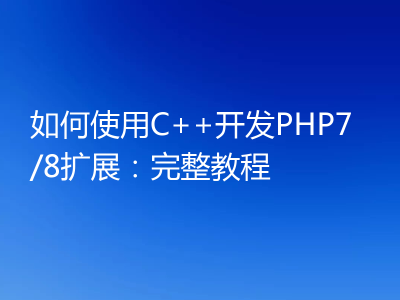 如何使用C++开发PHP7/8扩展:完整教程