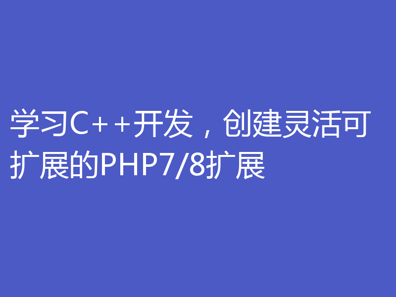 学习C++开发,创建灵活可扩展的PHP7/8扩展