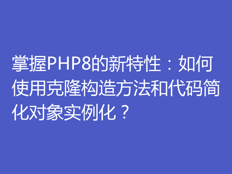 掌握PHP8的新特性:如何使用克隆构造方法和代码简化对象实例化?