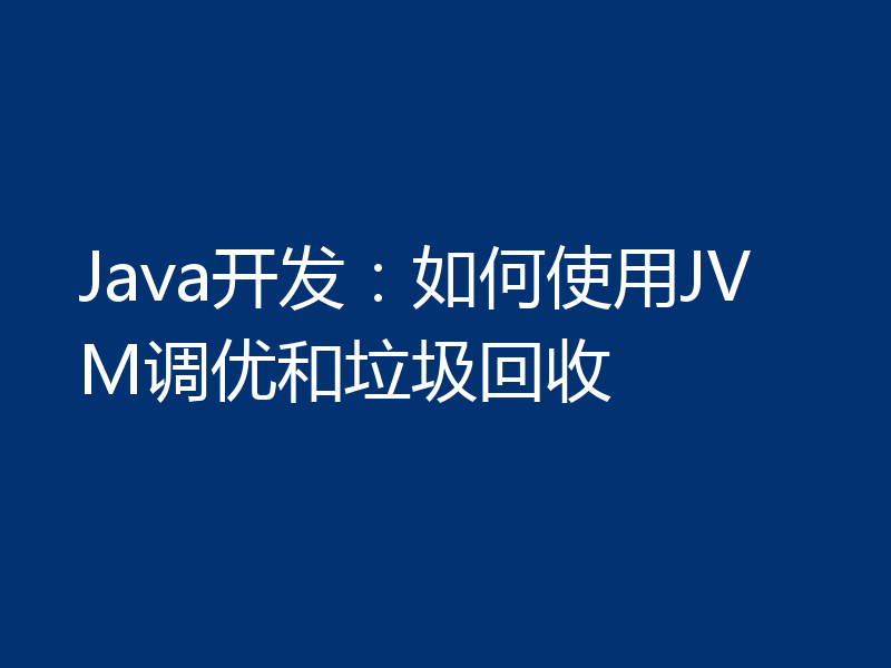 Java开发:如何使用JVM调优和垃圾回收