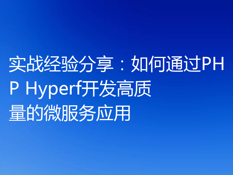 实战经验分享:如何通过PHP Hyperf开发高质量的微服务应用