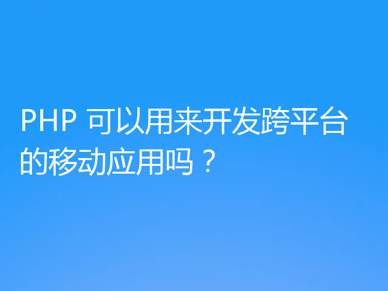 PHP 可以用来开发跨平台的移动应用吗？