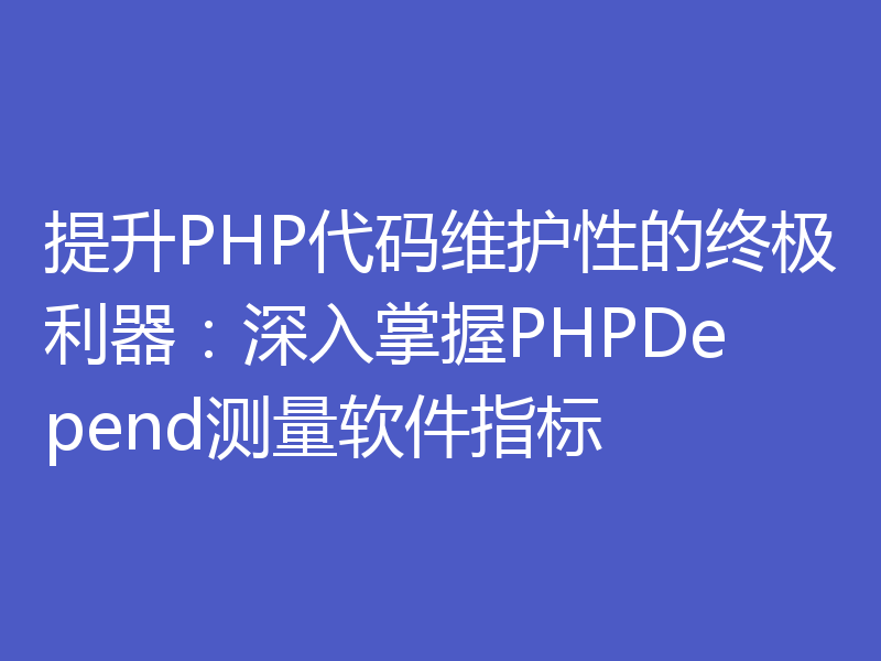 提升PHP代码维护性的终极利器:深入掌握PHPDepend测量软件指标