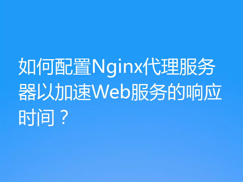 如何配置Nginx代理服务器以加速Web服务的响应时间?