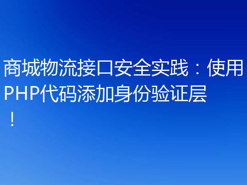 商城物流接口安全实践:使用PHP代码添加身份验证层!