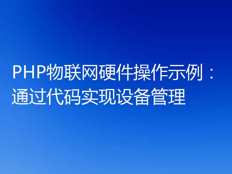 PHP物联网硬件操作示例:通过代码实现设备管理