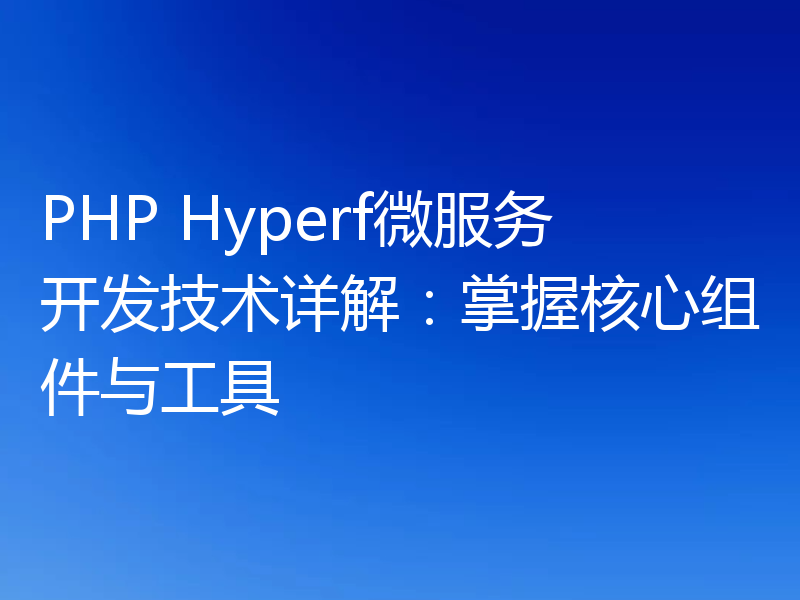 PHP Hyperf微服务开发技术详解:掌握核心组件与工具