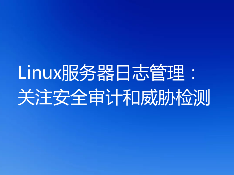 Linux服务器日志管理:关注安全审计和威胁检测