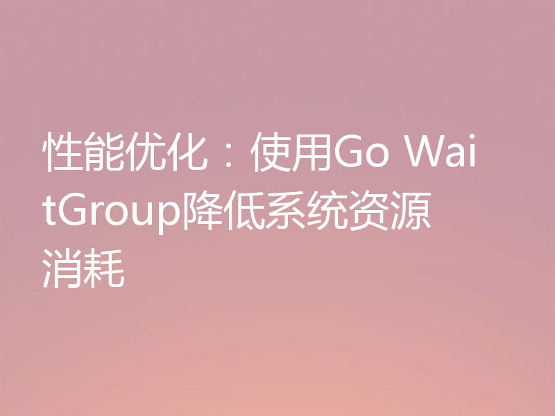性能优化:使用Go WaitGroup降低系统资源消耗
