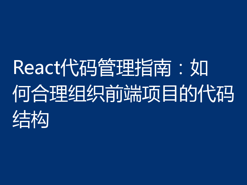 React代码管理指南:如何合理组织前端项目的代码结构