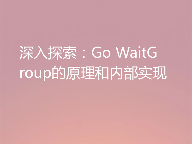 深入探索:Go WaitGroup的原理和内部实现