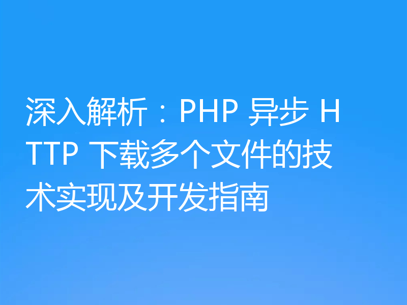 深入解析:PHP 异步 HTTP 下载多个文件的技术实现及开发指南