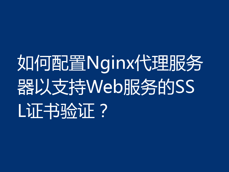 如何配置Nginx代理服务器以支持Web服务的SSL证书验证?