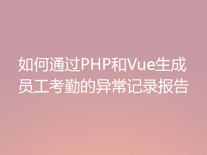 如何通过PHP和Vue生成员工考勤的异常记录报告