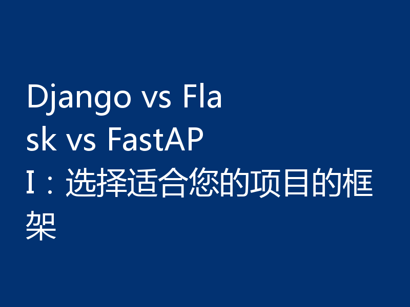 Django vs Flask vs FastAPI:选择适合您的项目的框架