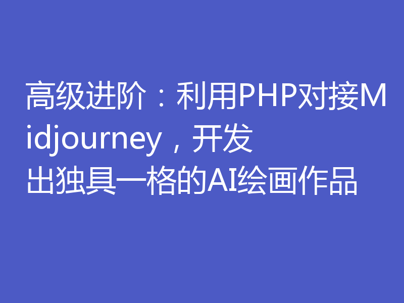 高级进阶:利用PHP对接Midjourney,开发出独具一格的AI绘画作品
