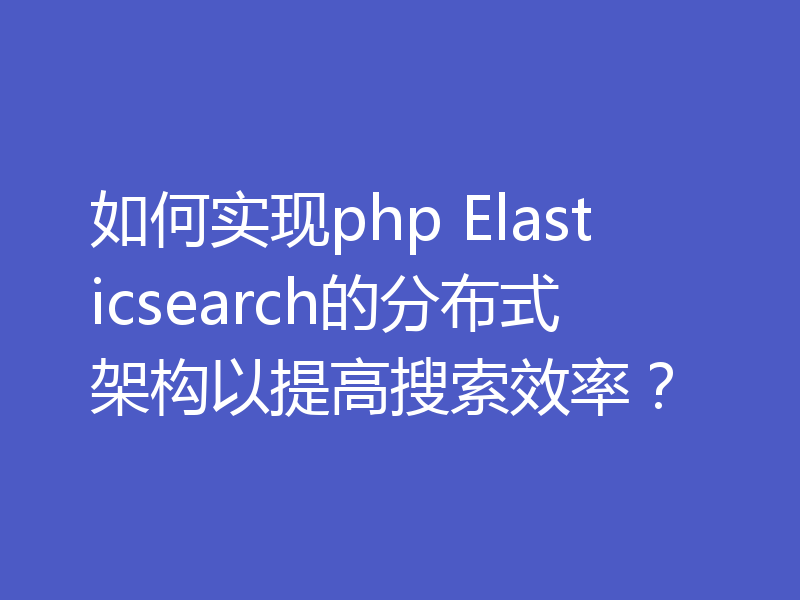 如何实现php Elasticsearch的分布式架构以提高搜索效率?
