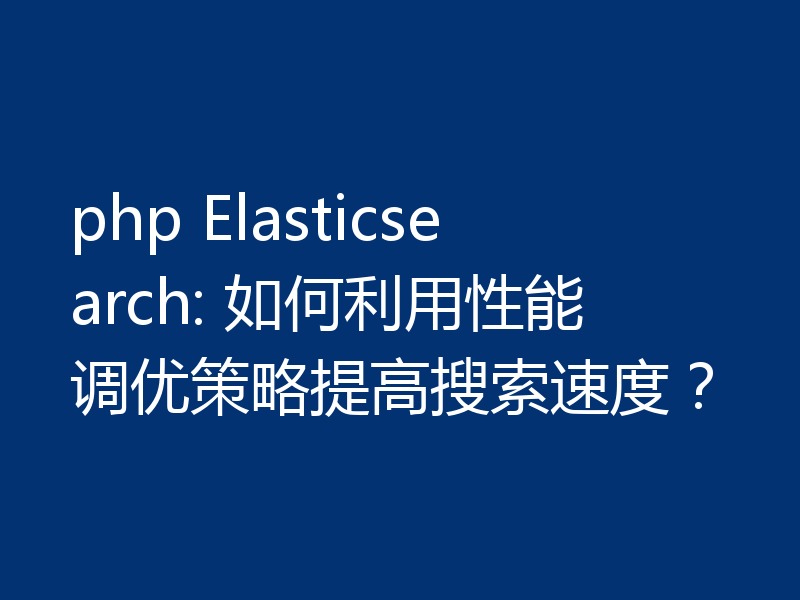 php Elasticsearch: 如何利用性能调优策略提高搜索速度?