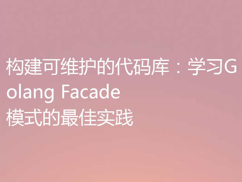 构建可维护的代码库:学习Golang Facade模式的最佳实践
