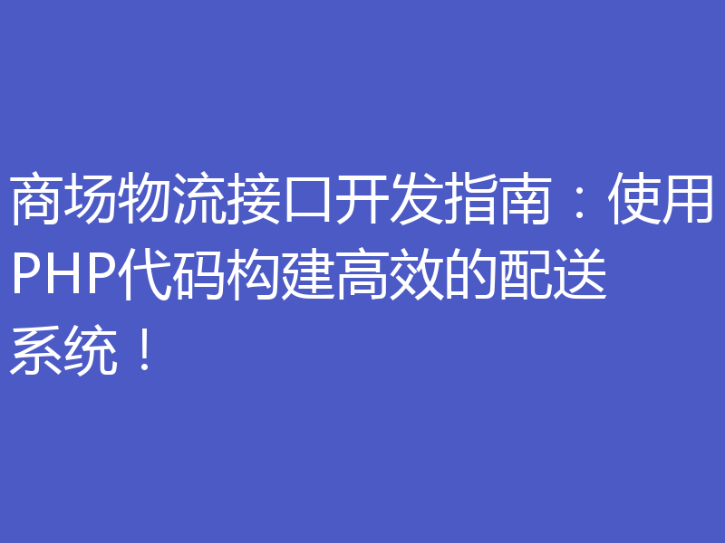 商场物流接口开发指南:使用PHP代码构建高效的配送系统!