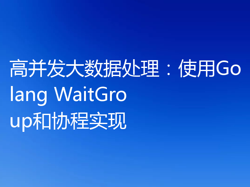 高并发大数据处理:使用Golang WaitGroup和协程实现