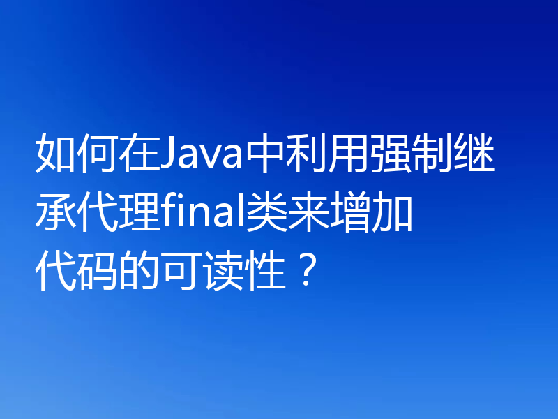 如何在Java中利用强制继承代理final类来增加代码的可读性?