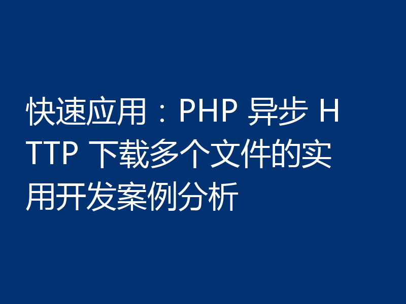 快速应用:PHP 异步 HTTP 下载多个文件的实用开发案例分析