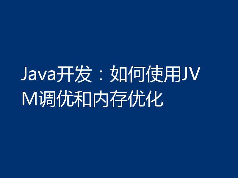 Java开发:如何使用JVM调优和内存优化