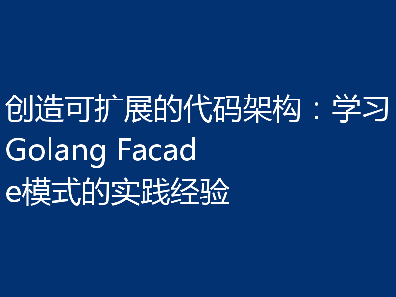 创造可扩展的代码架构:学习Golang Facade模式的实践经验