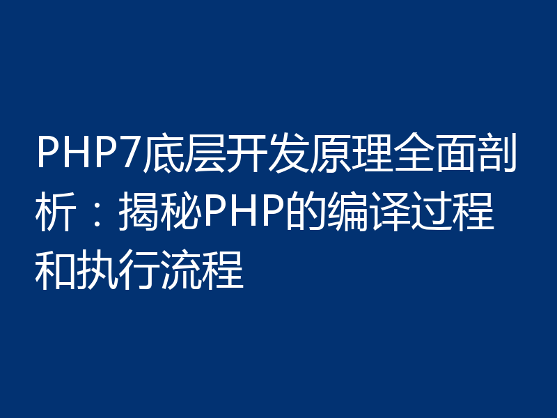 PHP7底层开发原理全面剖析:揭秘PHP的编译过程和执行流程